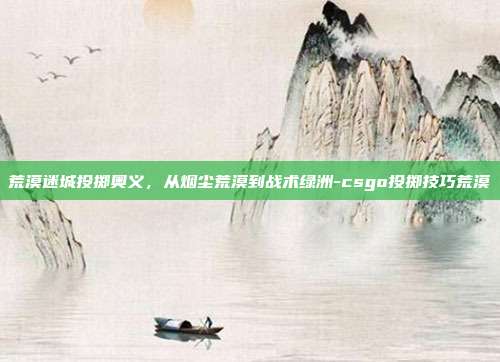 荒漠迷城投掷奥义,从烟尘荒漠到战术绿洲-csgo投掷技巧荒漠