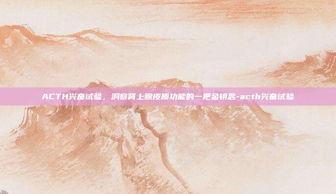 ACTH兴奋试验,洞察肾上腺皮质功能的一把金钥匙-acth兴奋试验