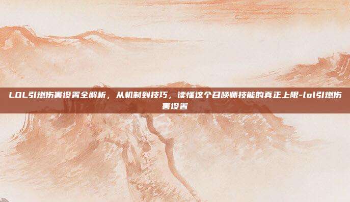 LOL引燃伤害设置全解析，从机制到技巧，读懂这个召唤师技能的真正上限-lol引燃伤害设置