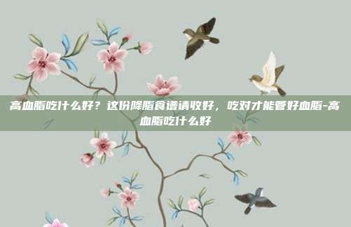 高血脂吃什么好?这份降脂食谱请收好,吃对才能管好血脂-高血脂吃什么好