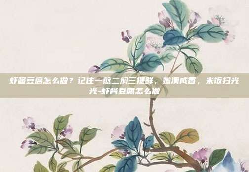 虾酱豆腐怎么做?记住一煎二焖三提鲜,嫩滑咸香,米饭扫光光-虾酱豆腐怎么做