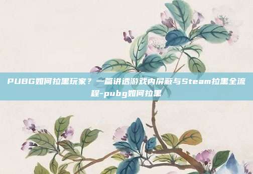 PUBG如何拉黑玩家?一篇讲透游戏内屏蔽与Steam拉黑全流程-pubg如何拉黑