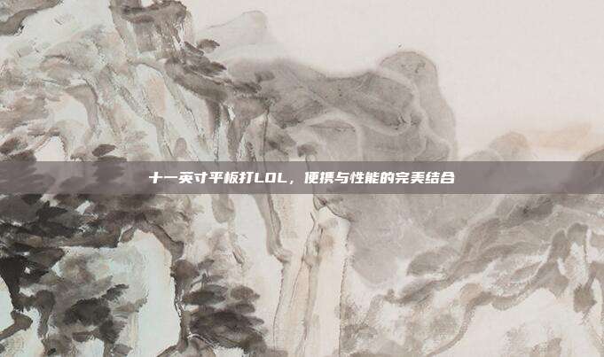 十一英寸平板打LOL,便携与性能的完美结合