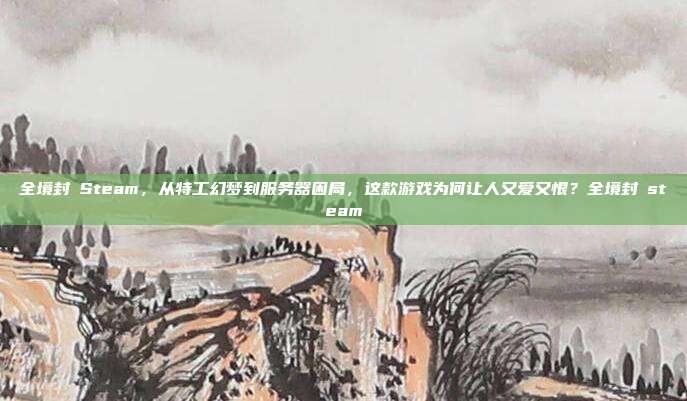 全境封鎖Steam，从特工幻梦到服务器困局，这款游戏为何让人又爱又恨？全境封鎖steam
