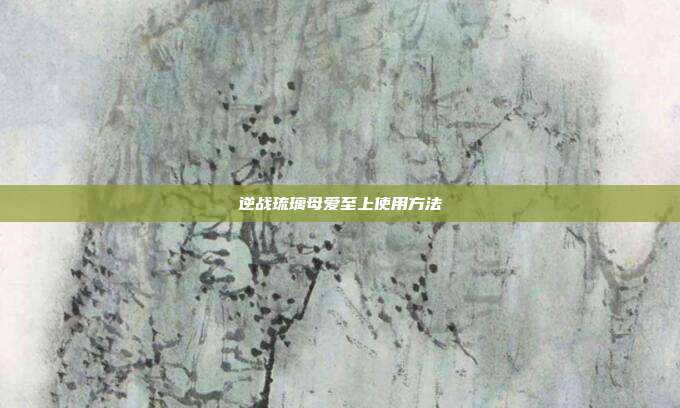 逆战琉璃母爱至上使用方法