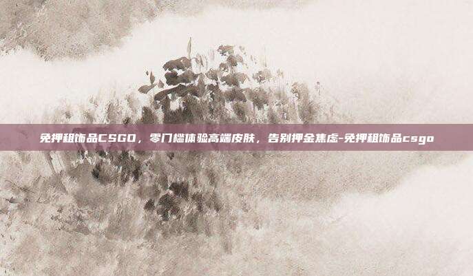 免押租饰品CSGO,零门槛体验高端皮肤,告别押金焦虑-免押租饰品csgo