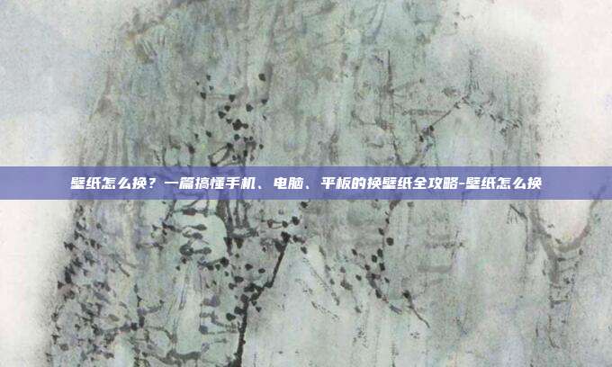 壁纸怎么换？一篇搞懂手机、电脑、平板的换壁纸全攻略-壁纸怎么换
