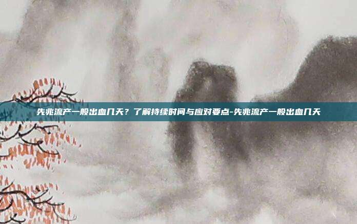 先兆流产一般出血几天?了解持续时间与应对要点-先兆流产一般出血几天