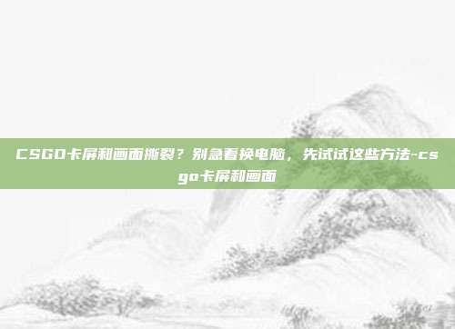 CSGO卡屏和画面撕裂?别急着换电脑,先试试这些方法-csgo卡屏和画面