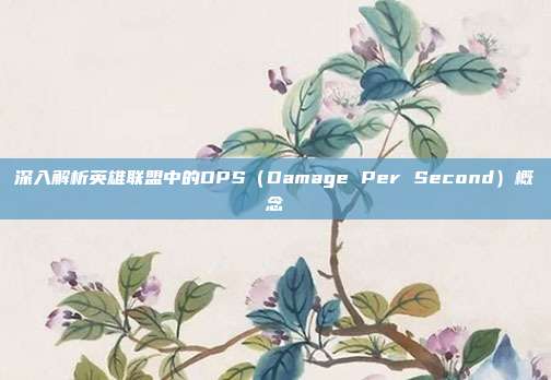深入解析英雄联盟中的DPS(Damage Per Second)概念