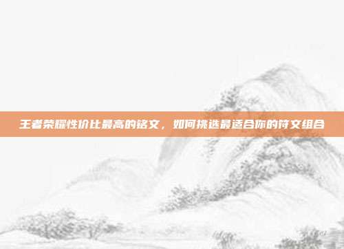 王者荣耀性价比最高的铭文,如何挑选最适合你的符文组合
