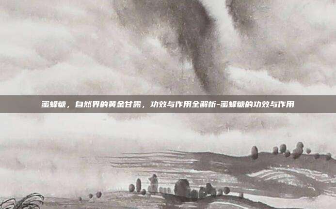 蜜蜂糖，自然界的黄金甘露，功效与作用全解析-蜜蜂糖的功效与作用