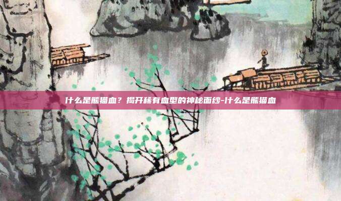 什么是熊猫血?揭开稀有血型的神秘面纱-什么是熊猫血