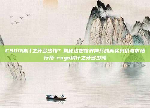 CSGO纳什之牙多少钱？揭秘这把跨界神兵的真实身价与市场行情-csgo纳什之牙多少钱