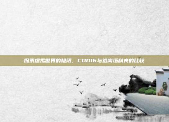 探索虚拟世界的极限,COD16与逃离塔科夫的比较