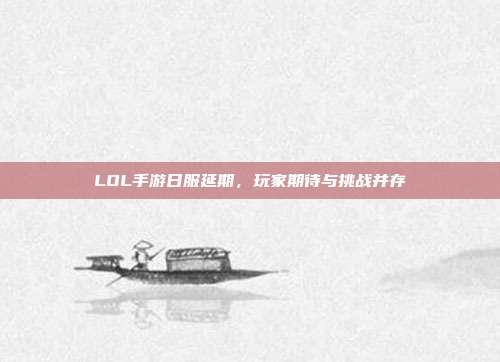 LOL手游日服延期,玩家期待与挑战并存