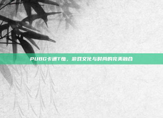 PUBG卡通T恤,游戏文化与时尚的完美融合