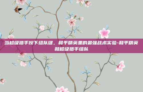 当超级猎手按下组队键，和平精英里的最强战术实验-和平精英和超级猎手组队