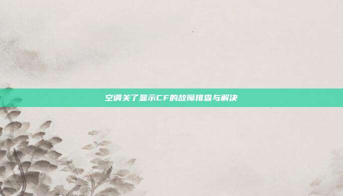 空调关了显示CF的故障排查与解决