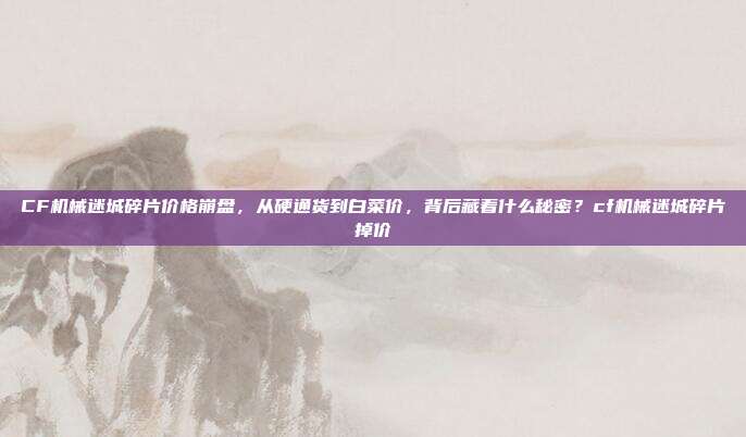 CF机械迷城碎片价格崩盘，从硬通货到白菜价，背后藏着什么秘密？cf机械迷城碎片掉价