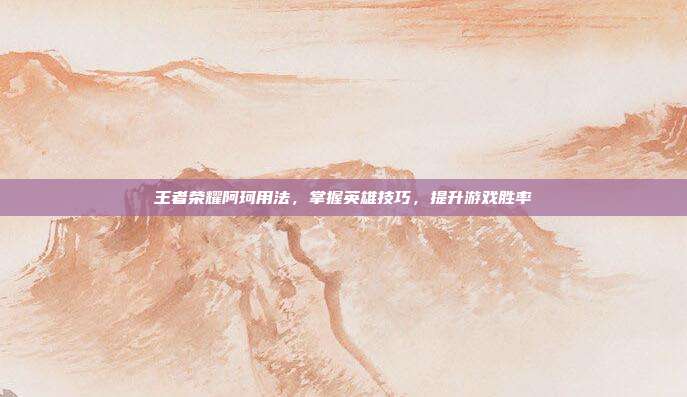 王者荣耀阿珂用法,掌握英雄技巧,提升游戏胜率