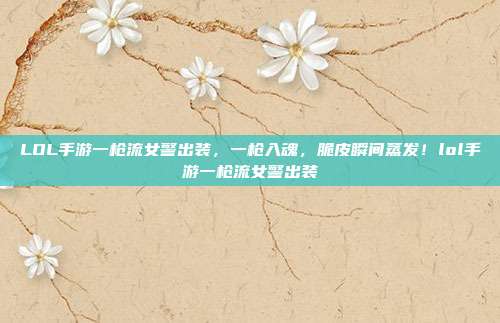 LOL手游一枪流女警出装,一枪入魂,脆皮瞬间蒸发!lol手游一枪流女警出装