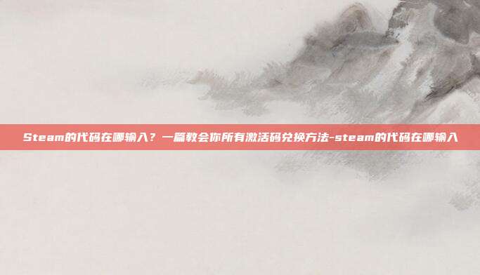 Steam的代码在哪输入?一篇教会你所有激活码兑换方法-steam的代码在哪输入