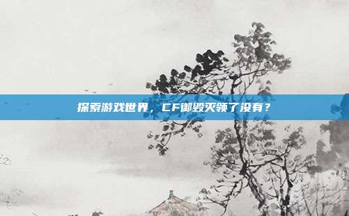 探索游戏世界,CF御毁灭领了没有?