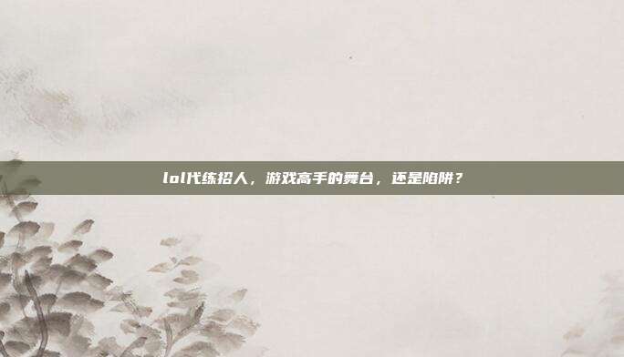 lol代练招人,游戏高手的舞台,还是陷阱?