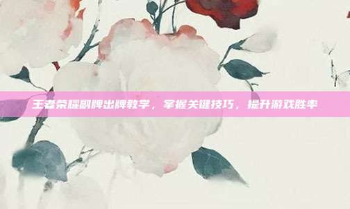 王者荣耀副牌出牌教学,掌握关键技巧,提升游戏胜率