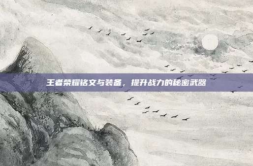 王者荣耀铭文与装备,提升战力的秘密武器