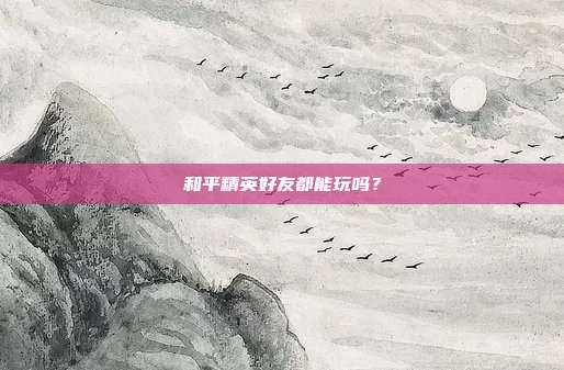 和平精英好友都能玩吗?
