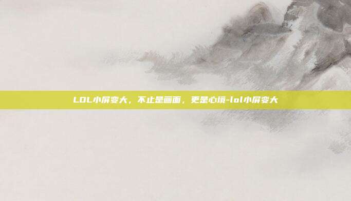 LOL小屏变大，不止是画面，更是心境-lol小屏变大