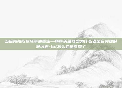 当摧枯拉朽变成崩溃重连—聊聊英雄联盟为什么老是在关键时候闪退-lol怎么老是崩溃了