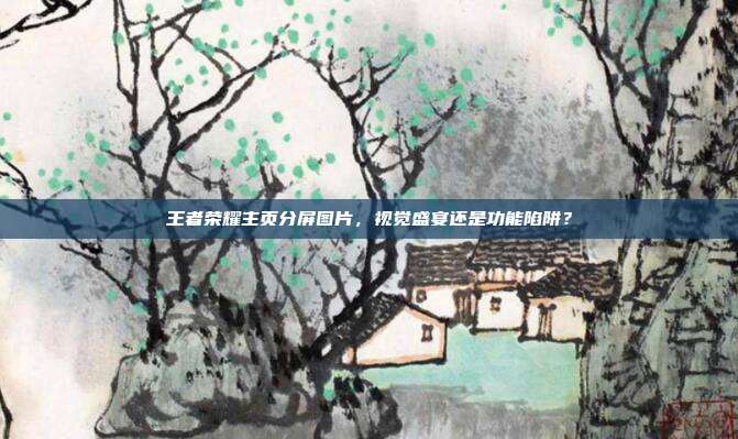 王者荣耀主页分屏图片,视觉盛宴还是功能陷阱?