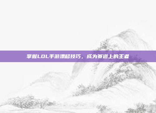 掌握LOL手游漂移技巧,成为赛道上的王者