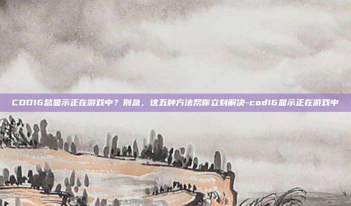 COD16总显示正在游戏中？别急，这五种方法帮你立刻解决-cod16显示正在游戏中