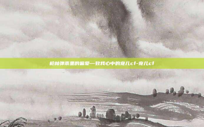 枪林弹雨里的偏爱—致我心中的宠儿cf-宠儿cf
