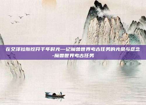 在艾泽拉斯挖开千年时光—记魔兽世界考古任务的光荣与怨念-魔兽世界考古任务
