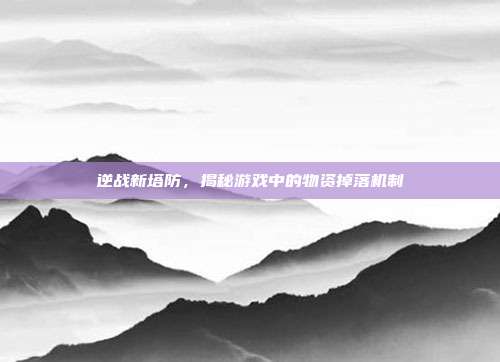 逆战新塔防,揭秘游戏中的物资掉落机制