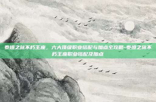 泰坦之旅不朽王座，六大顶级职业搭配与加点全攻略-泰坦之旅不朽王座职业搭配及加点