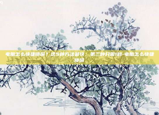 电脑怎么快捷锁屏?这5种方法最快,第三种只需1秒-电脑怎么快捷锁屏