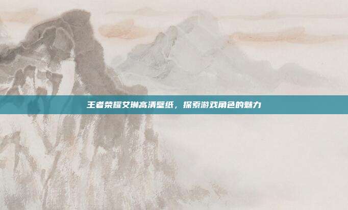 王者荣耀艾琳高清壁纸,探索游戏角色的魅力