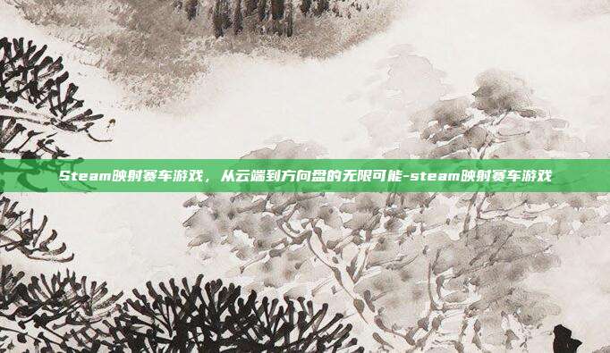 Steam映射赛车游戏,从云端到方向盘的无限可能-steam映射赛车游戏