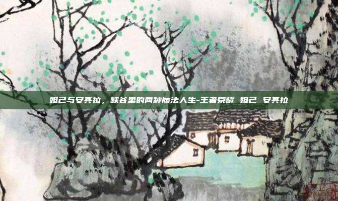 妲己与安其拉,峡谷里的两种魔法人生-王者荣耀 妲己 安其拉