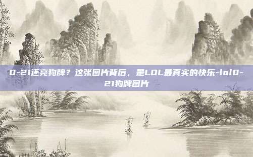 0-21还亮狗牌?这张图片背后,是LOL最真实的快乐-lol0-21狗牌图片