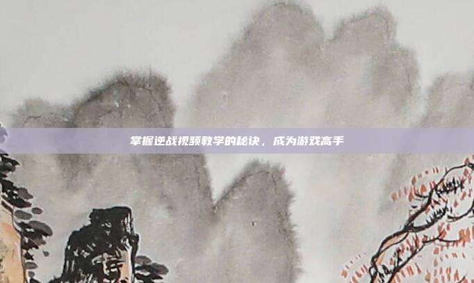 掌握逆战视频教学的秘诀,成为游戏高手