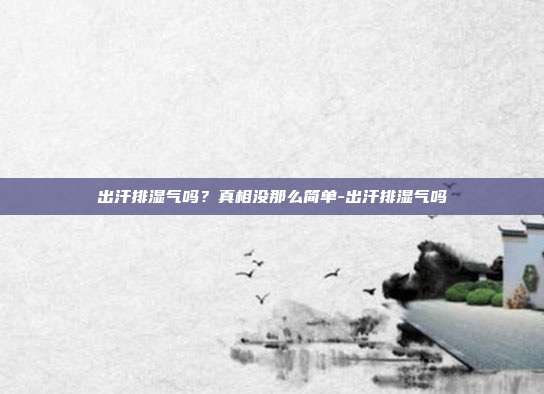 出汗排湿气吗?真相没那么简单-出汗排湿气吗