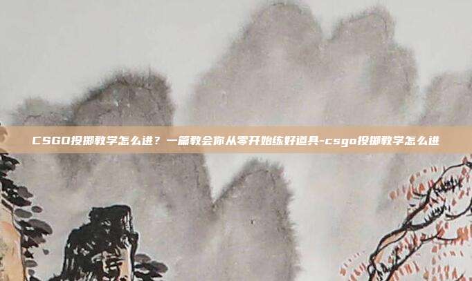 CSGO投掷教学怎么进?一篇教会你从零开始练好道具-csgo投掷教学怎么进