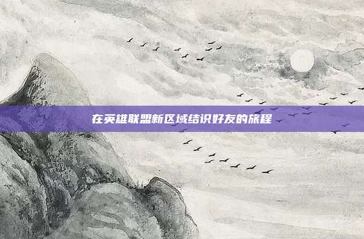 在英雄联盟新区域结识好友的旅程